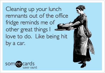 Cleaning up your lunch
remnants out of the office
fridge reminds me of
other great things I
love to do.  Like being hit
by a car.