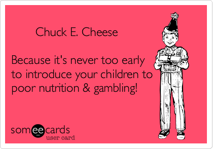 
       Chuck E. Cheese

Because it's never too early
to introduce your children to
poor nutrition & gambling!