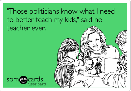 "Those politicians know what I need   to better teach my kids," said no teacher ever.