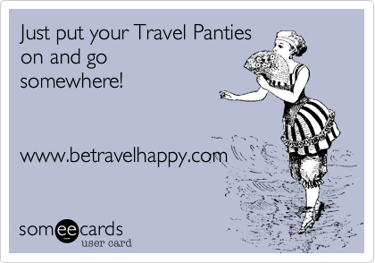 Just put your Travel Panties
on and go
somewhere!


www.betravelhappy.com