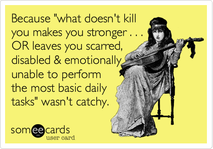 Because "what doesn't killyou makes you stronger . . .OR leaves you scarred,disabled & emotionallyunable to performthe most basic dailytasks" wasn't catchy. 