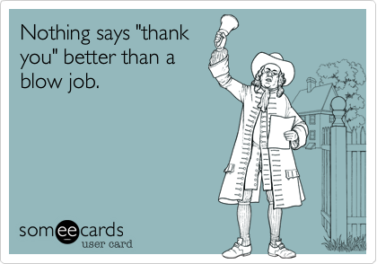 Nothing says "thankyou" better than ablow job.