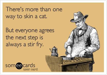 There's more than one
way to skin a cat.

But everyone agrees 
the next step is
always a stir fry.