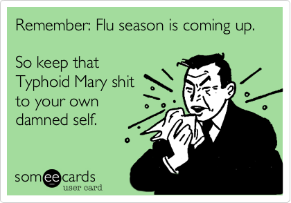 Remember: Flu season is coming up.

So keep that
Typhoid Mary shit
to your own
damned self.