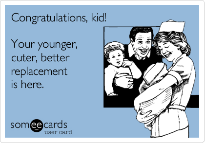 Congratulations, kid!

Your younger,
cuter, better
replacement
is here.