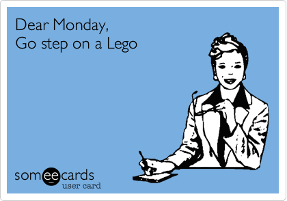 Dear Monday,
Go step on a Lego