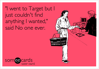 "I went to Target but I
just couldn't find
anything I wanted,"
said No one ever.