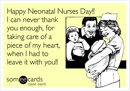 Happy Neonatal Nurses Day!!I can never thank you enough, fortaking care of a piece of my heart,when I had toleave it with you!!
