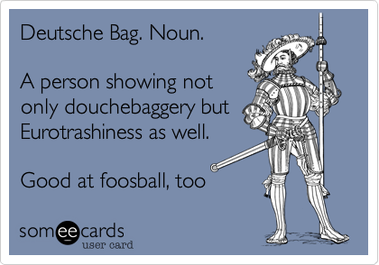 Deutsche Bag. Noun.  

A person showing not
only douchebaggery but
Eurotrashiness as well.

Good at foosball, too 