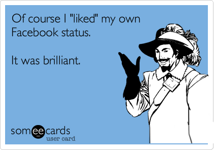 Of course I "liked" my own
Facebook status. 

It was brilliant.
