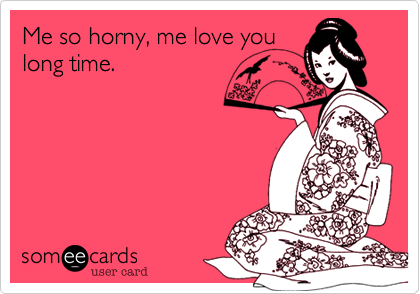 Me so horny, me love youlong time.