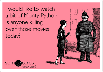 I would like to watch a bit of Monty Python.  Is anyone killingover those moviestoday?