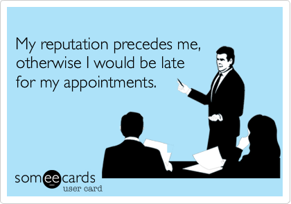 
My reputation precedes me,
otherwise I would be late
for my appointments.