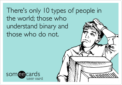 There's only 10 types of people in the world; those who
understand binary and
those who do not.