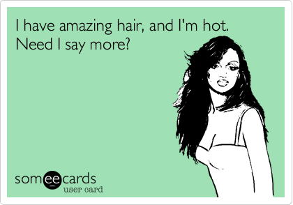 I have amazing hair, and I'm hot.Need I say more?