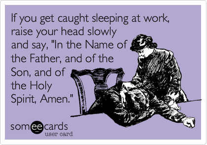 If you get caught sleeping at work, raise your head slowly
and say, "In the Name of
the Father, and of the
Son, and of
the Holy
Spirit, Amen."