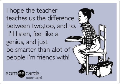 I hope the teacherteaches us the differencebetween two,too, and to. I'll listen, feel like agenius, and justbe smarter than alot of people I'm friends with!