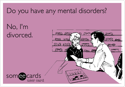 Do you have any mental disorders?

No, I'm
divorced.