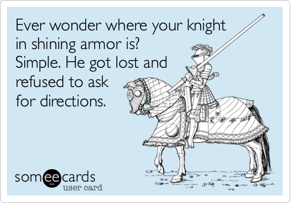 Ever wonder where your knightin shining armor is?Simple. He got lost andrefused to askfor directions.