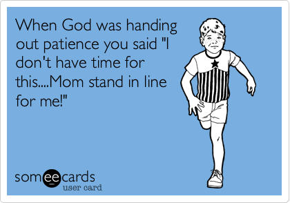 When God was handingout patience you said "Idon't have time forthis....Mom stand in linefor me!"