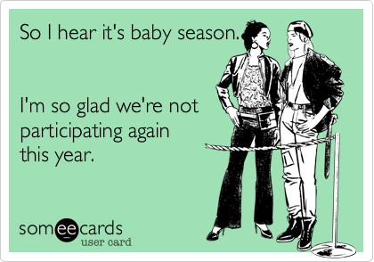 So I hear it's baby season.I'm so glad we're notparticipating againthis year. 