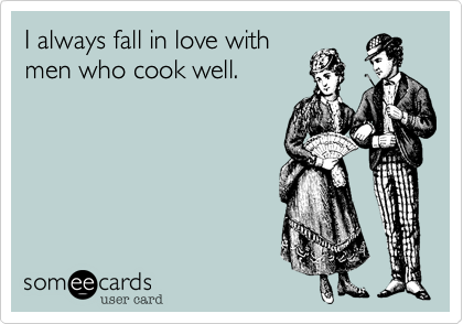 I always fall in love withmen who cook well.