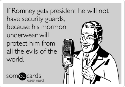 If Romney gets president he will not  have security guards,because his mormonunderwear willprotect him fromall the evils of theworld.