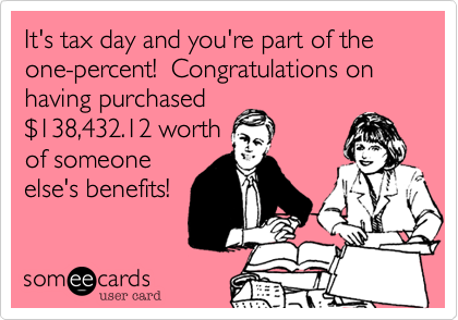 It's tax day and you're part of the one-percent!  Congratulations on having purchased$138,432.12 worthof someoneelse's benefits!