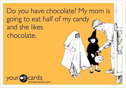 Do you have chocolate? My mom is going to eat half of my candy
and she likes
chocolate.