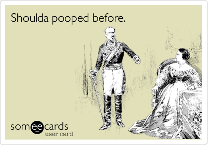 Shoulda pooped before. 