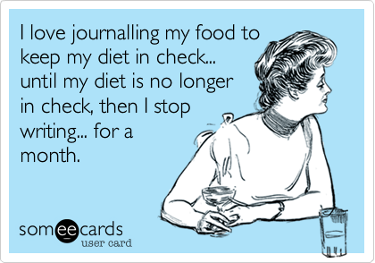 I love journalling my food tokeep my diet in check...until my diet is no longerin check, then I stopwriting... for amonth.