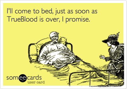 I'll come to bed, just as soon asTrueBlood is over, I promise.