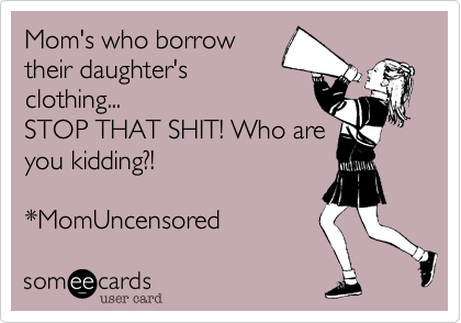 Mom's who borrow
their daughter's
clothing...
STOP THAT SHIT! Who are
you kidding?!

*MomUncensored