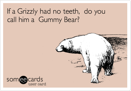 If a Grizzly had no teeth,  do you call him a  Gummy Bear?