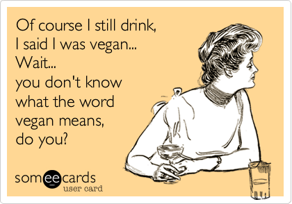 Of course I still drink,
I said I was vegan...
Wait...
you don't know
what the word
vegan means, 
do you?