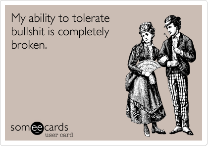 My ability to tolerate
bullshit is completely
broken.