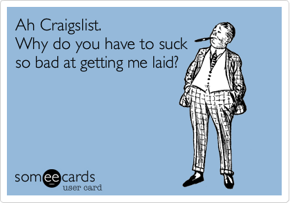 Ah Craigslist.Why do you have to suckso bad at getting me laid?