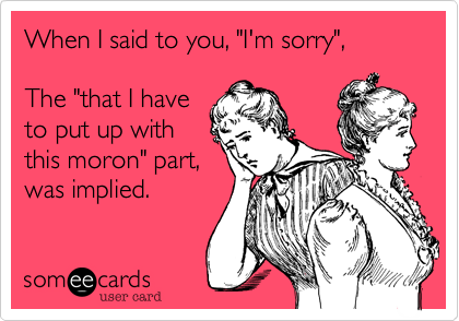 When I said to you, "I'm sorry",  The "that I have to put up withthis moron" part, was implied. 