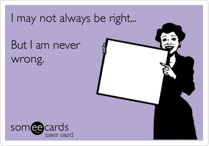 I may not always be right...But I am neverwrong.