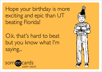 Hope your birthday is moreexciting and epic than UTbeating Florida!O.k. that's hard to beatbut you know what I'msaying...