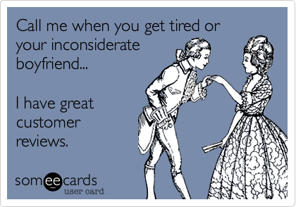 Call me when you get tired oryour inconsiderateboyfriend...I have greatcustomerreviews.