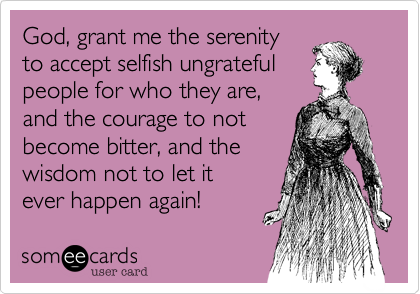 God, grant me the serenity
to accept selfish ungrateful
people for who they are,
and the courage to not
become bitter, and the
wisdom not to let it
ever happen again!