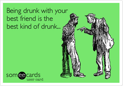 Being drunk with your
best friend is the
best kind of drunk...