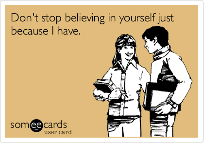 Don't stop believing in yourself just because I have.