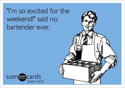 "I'm so excited for theweekend!" said nobartender ever.