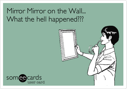 Mirror Mirror on the Wall...
What the hell happened???