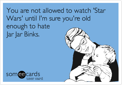 You are not allowed to watch 'Star Wars' until I'm sure you're old enough to hate 
Jar Jar Binks.