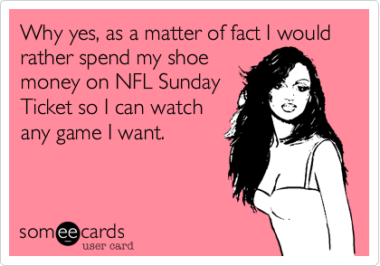 Why yes, as a matter of fact I would rather spend my shoemoney on NFL SundayTicket so I can watchany game I want.