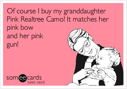 Of course I buy my granddaughter Pink Realtree Camo! It matches her pink bow 
and her pink
gun!
