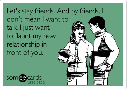 Let's stay friends. And by friends, I don't mean I want totalk. I just wantto flaunt my newrelationship infront of you.